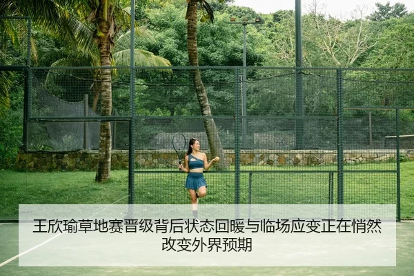 王欣瑜草地赛晋级背后状态回暖与临场应变正在悄然改变外界预期